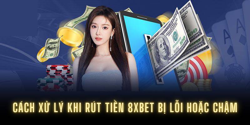 Cách xử lý khi rút tiền 8XBET bị lỗi hoặc chậm